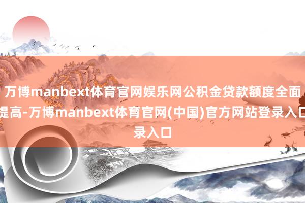 万博manbext体育官网娱乐网公积金贷款额度全面提高-万博manbext体育官网(中国)官方网站登录入口