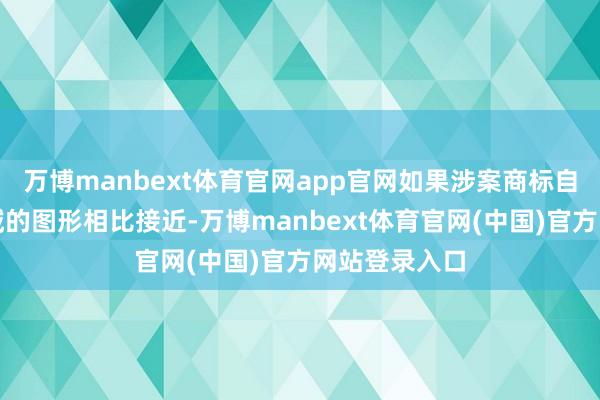 万博manbext体育官网app官网如果涉案商标自己和人人领域的图形相比接近-万博manbext体育官网(中国)官方网站登录入口