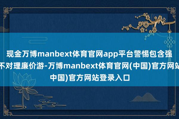 现金万博manbext体育官网app平台警惕包含强制破费的不对理廉价游-万博manbext体育官网(中国)官方网站登录入口