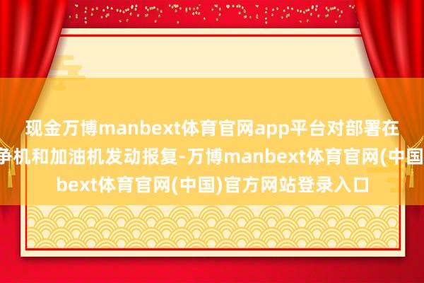 现金万博manbext体育官网app平台对部署在约旦的好意思军战争机和加油机发动报复-万博manbext体育官网(中国)官方网站登录入口