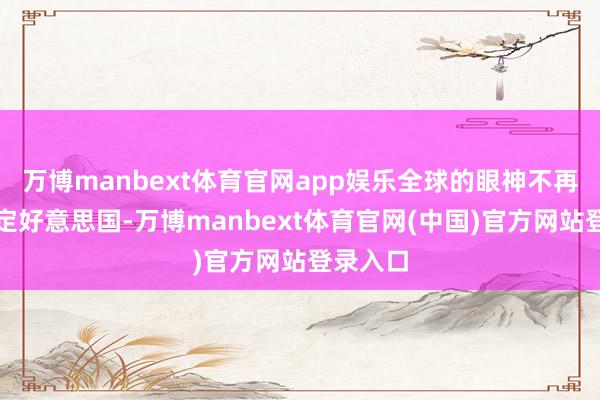 万博manbext体育官网app娱乐全球的眼神不再只是锁定好意思国-万博manbext体育官网(中国)官方网站登录入口