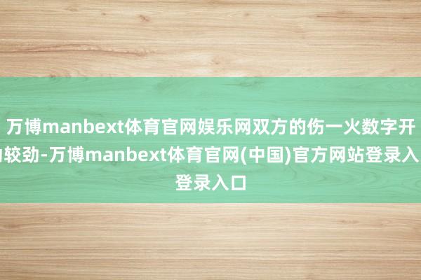 万博manbext体育官网娱乐网双方的伤一火数字开动较劲-万博manbext体育官网(中国)官方网站登录入口