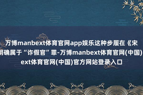 万博manbext体育官网app娱乐这种步履在《宋刑统·诈伪律》中明确属于“诈假官”罪-万博manbext体育官网(中国)官方网站登录入口
