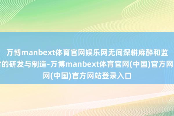 万博manbext体育官网娱乐网无间深耕麻醉和监护医用耗材的研发与制造-万博manbext体育官网(中国)官方网站登录入口