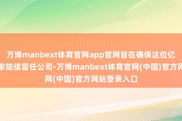 万博manbext体育官网app官网旨在确保这位亿万大亨企业家陆续留任公司-万博manbext体育官网(中国)官方网站登录入口