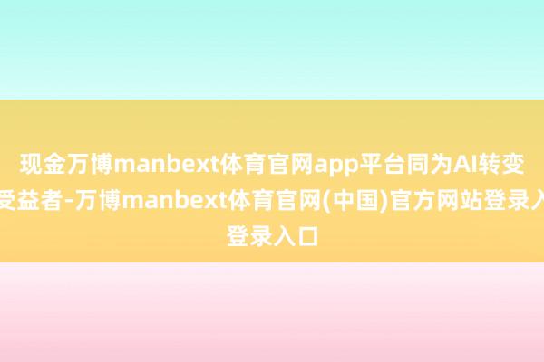 现金万博manbext体育官网app平台同为AI转变的受益者-万博manbext体育官网(中国)官方网站登录入口