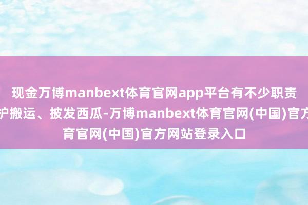 现金万博manbext体育官网app平台有不少职责主说念主员维护搬运、披发西瓜-万博manbext体育官网(中国)官方网站登录入口
