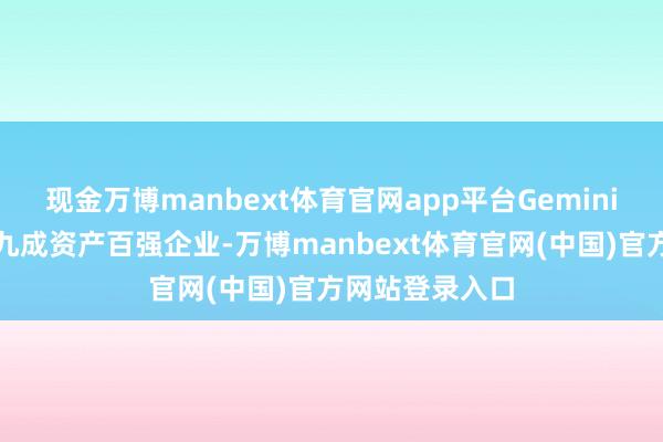 现金万博manbext体育官网app平台Gemini企业版已掩饰九成资产百强企业-万博manbext体育官网(中国)官方网站登录入口