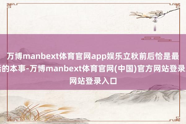 万博manbext体育官网app娱乐立秋前后恰是最鲜活的本事-万博manbext体育官网(中国)官方网站登录入口