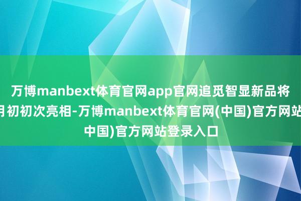 万博manbext体育官网app官网追觅智显新品将于本年9月初初次亮相-万博manbext体育官网(中国)官方网站登录入口