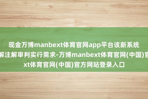 现金万博manbext体育官网app平台该新系统积极讲述法律讲解注解审判实行需求-万博manbext体育官网(中国)官方网站登录入口