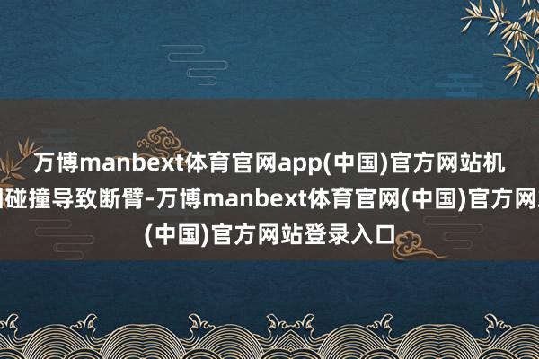 万博manbext体育官网app(中国)官方网站机器东谈主因碰撞导致断臂-万博manbext体育官网(中国)官方网站登录入口