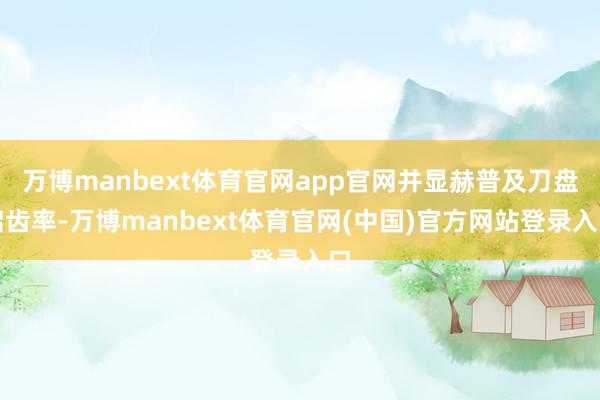 万博manbext体育官网app官网并显赫普及刀盘启齿率-万博manbext体育官网(中国)官方网站登录入口