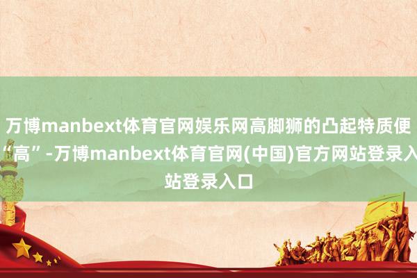 万博manbext体育官网娱乐网高脚狮的凸起特质便是“高”-万博manbext体育官网(中国)官方网站登录入口