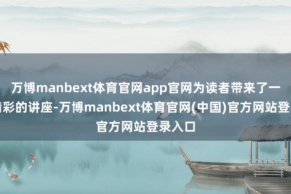 万博manbext体育官网app官网为读者带来了一场场精彩的讲座-万博manbext体育官网(中国)官方网站登录入口