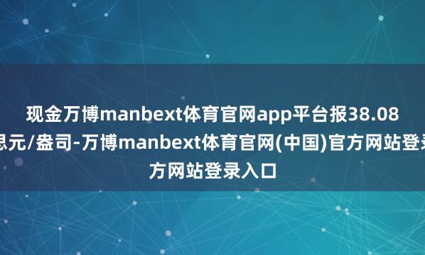 现金万博manbext体育官网app平台报38.08好意思元/盎司-万博manbext体育官网(中国)官方网站登录入口