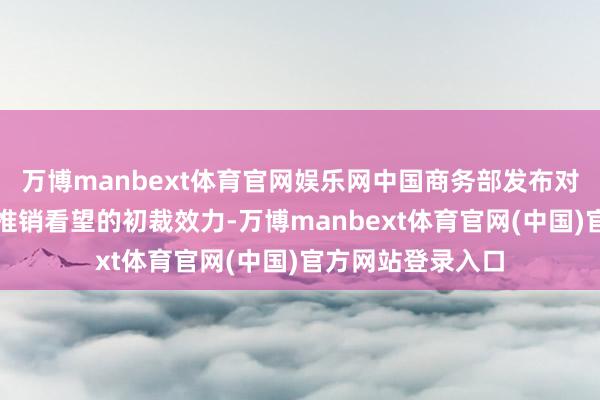 万博manbext体育官网娱乐网中国商务部发布对加拿大油菜籽反推销看望的初裁效力-万博manbext体育官网(中国)官方网站登录入口