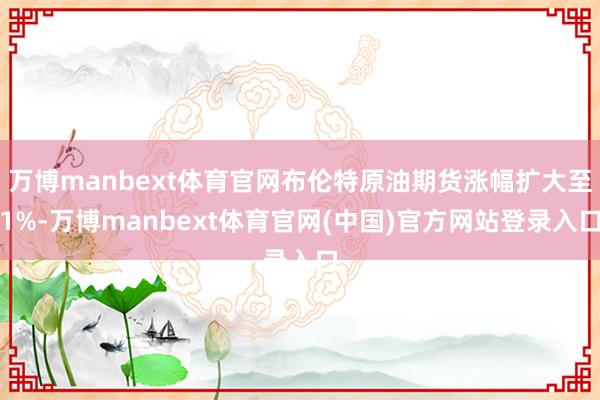 万博manbext体育官网布伦特原油期货涨幅扩大至1%-万博manbext体育官网(中国)官方网站登录入口