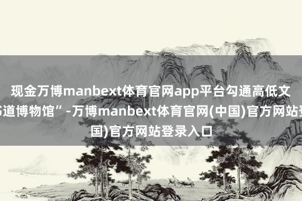 现金万博manbext体育官网app平台勾通高低文“中国书道博物馆”-万博manbext体育官网(中国)官方网站登录入口