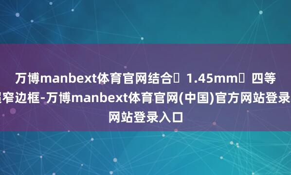 万博manbext体育官网结合 1.45mm 四等边超窄边框-万博manbext体育官网(中国)官方网站登录入口
