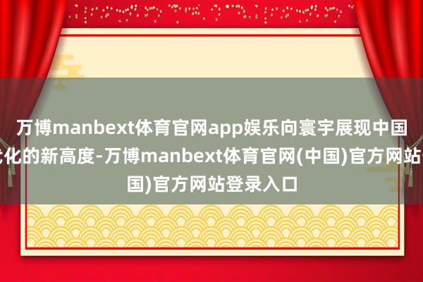 万博manbext体育官网app娱乐向寰宇展现中国军事当代化的新高度-万博manbext体育官网(中国)官方网站登录入口