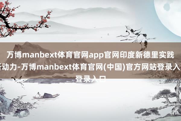 万博manbext体育官网app官网印度新德里实践新动力-万博manbext体育官网(中国)官方网站登录入口