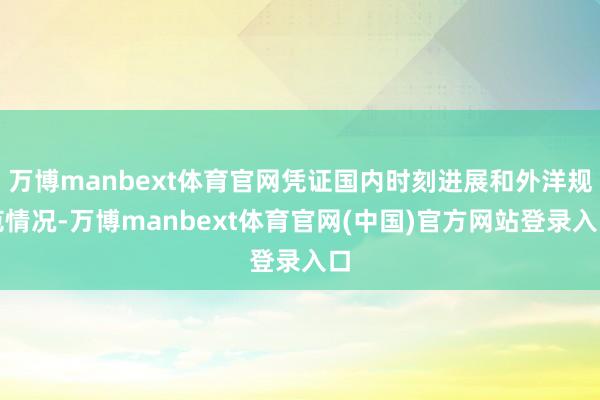 万博manbext体育官网凭证国内时刻进展和外洋规范情况-万博manbext体育官网(中国)官方网站登录入口