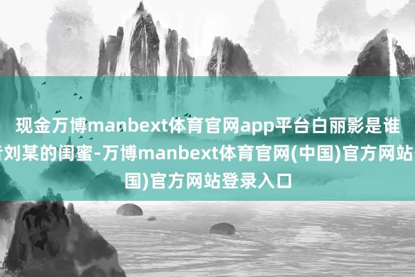 现金万博manbext体育官网app平台白丽影是谁？是死者刘某的闺蜜-万博manbext体育官网(中国)官方网站登录入口
