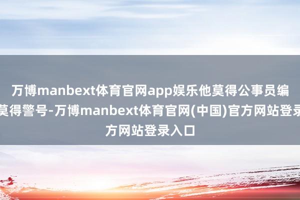 万博manbext体育官网app娱乐他莫得公事员编制也莫得警号-万博manbext体育官网(中国)官方网站登录入口