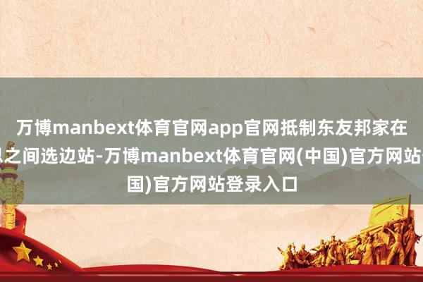万博manbext体育官网app官网抵制东友邦家在中好意思之间选边站-万博manbext体育官网(中国)官方网站登录入口