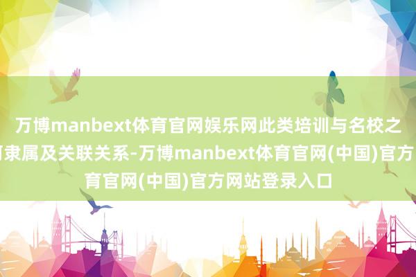 万博manbext体育官网娱乐网此类培训与名校之间不存在职何隶属及关联关系-万博manbext体育官网(中国)官方网站登录入口