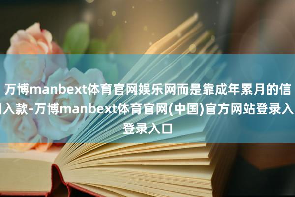 万博manbext体育官网娱乐网而是靠成年累月的信用入款-万博manbext体育官网(中国)官方网站登录入口