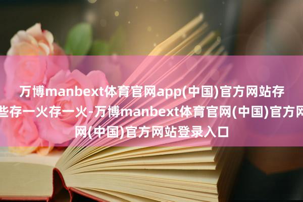 万博manbext体育官网app(中国)官方网站存一火之间险些存一火存一火-万博manbext体育官网(中国)官方网站登录入口