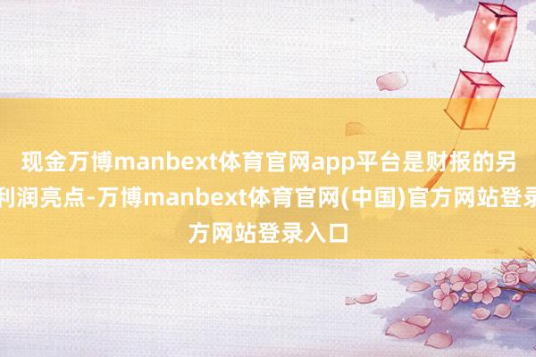 现金万博manbext体育官网app平台是财报的另一项利润亮点-万博manbext体育官网(中国)官方网站登录入口