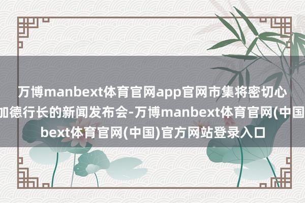 万博manbext体育官网app官网市集将密切心情利率声明以及拉加德行长的新闻发布会-万博manbext体育官网(中国)官方网站登录入口