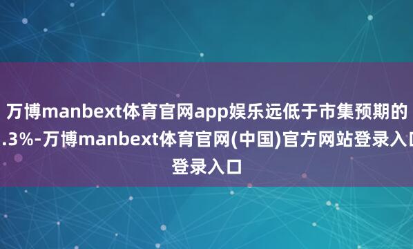 万博manbext体育官网app娱乐远低于市集预期的3.3%-万博manbext体育官网(中国)官方网站登录入口