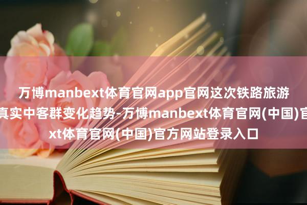 万博manbext体育官网app官网这次铁路旅游战略升级便是精真实中客群变化趋势-万博manbext体育官网(中国)官方网站登录入口