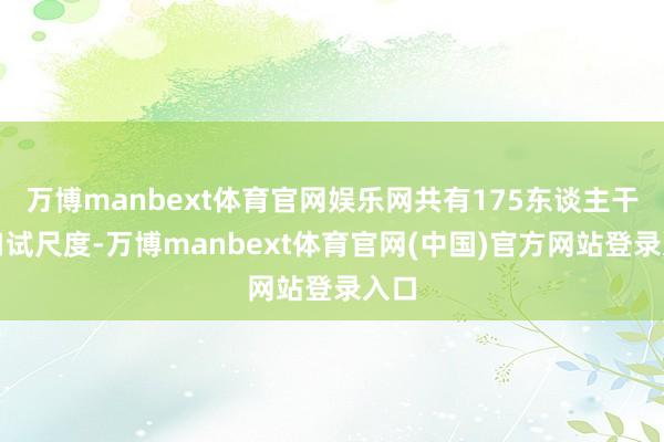 万博manbext体育官网娱乐网共有175东谈主干预口试尺度-万博manbext体育官网(中国)官方网站登录入口