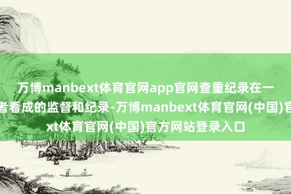 万博manbext体育官网app官网查重纪录在一定进程上是对学者看成的监督和纪录-万博manbext体育官网(中国)官方网站登录入口