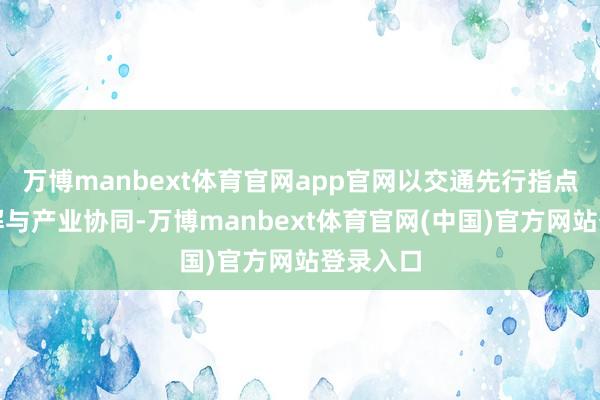 万博manbext体育官网app官网以交通先行指点功能疏解与产业协同-万博manbext体育官网(中国)官方网站登录入口