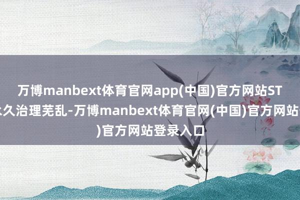 万博manbext体育官网app(中国)官方网站ST新能源永久治理芜乱-万博manbext体育官网(中国)官方网站登录入口
