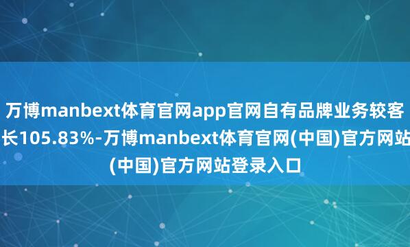 万博manbext体育官网app官网自有品牌业务较客岁同时增长105.83%-万博manbext体育官网(中国)官方网站登录入口