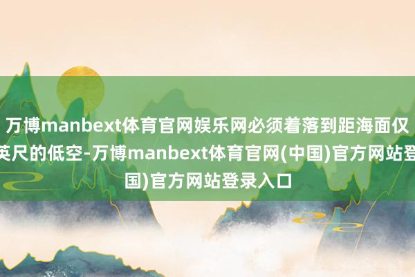 万博manbext体育官网娱乐网必须着落到距海面仅约100英尺的低空-万博manbext体育官网(中国)官方网站登录入口