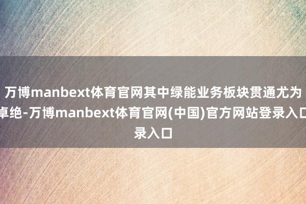 万博manbext体育官网其中绿能业务板块贯通尤为卓绝-万博manbext体育官网(中国)官方网站登录入口