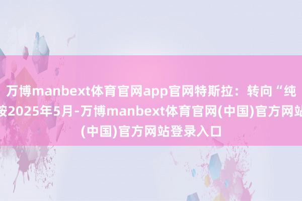 万博manbext体育官网app官网特斯拉：转向“纯视觉”覆按2025年5月-万博manbext体育官网(中国)官方网站登录入口