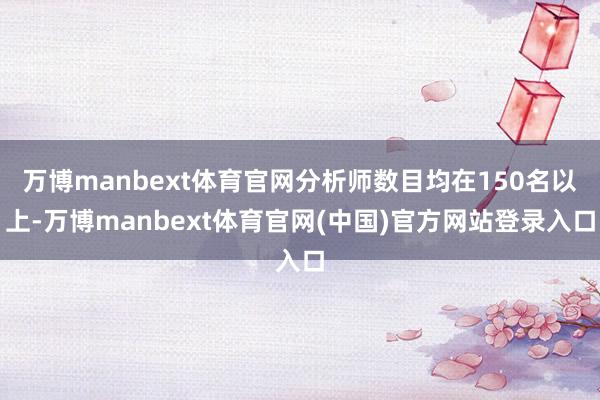 万博manbext体育官网分析师数目均在150名以上-万博manbext体育官网(中国)官方网站登录入口