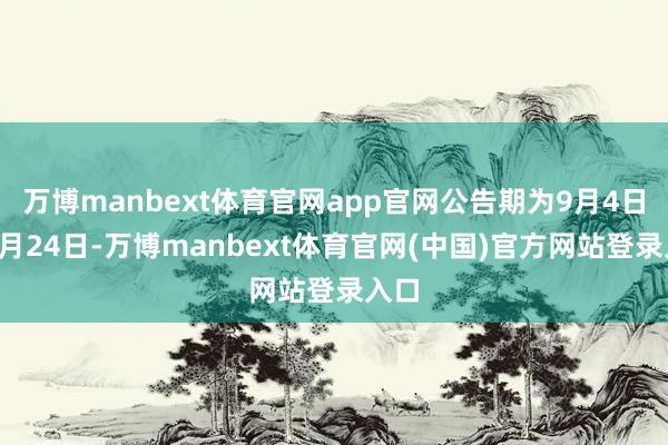 万博manbext体育官网app官网公告期为9月4日至9月24日-万博manbext体育官网(中国)官方网站登录入口