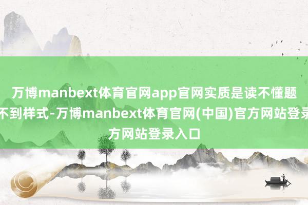 万博manbext体育官网app官网实质是读不懂题、找不到样式-万博manbext体育官网(中国)官方网站登录入口
