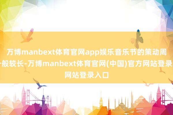 万博manbext体育官网app娱乐音乐节的策动周期一般较长-万博manbext体育官网(中国)官方网站登录入口