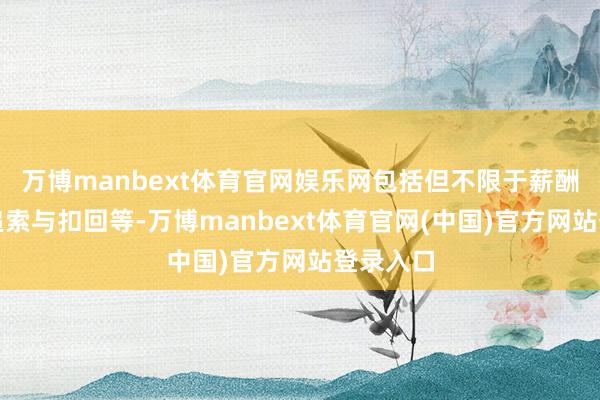 万博manbext体育官网娱乐网包括但不限于薪酬止付、追索与扣回等-万博manbext体育官网(中国)官方网站登录入口